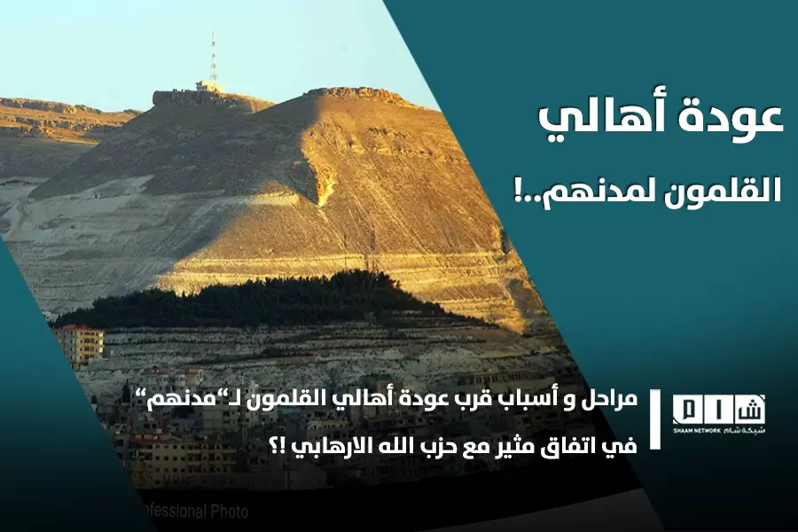 مراحل و أسباب قرب عودة أهالي القلمون لـ”مدنهم” في اتفاق مثير مع حزب الله الارهابي !؟