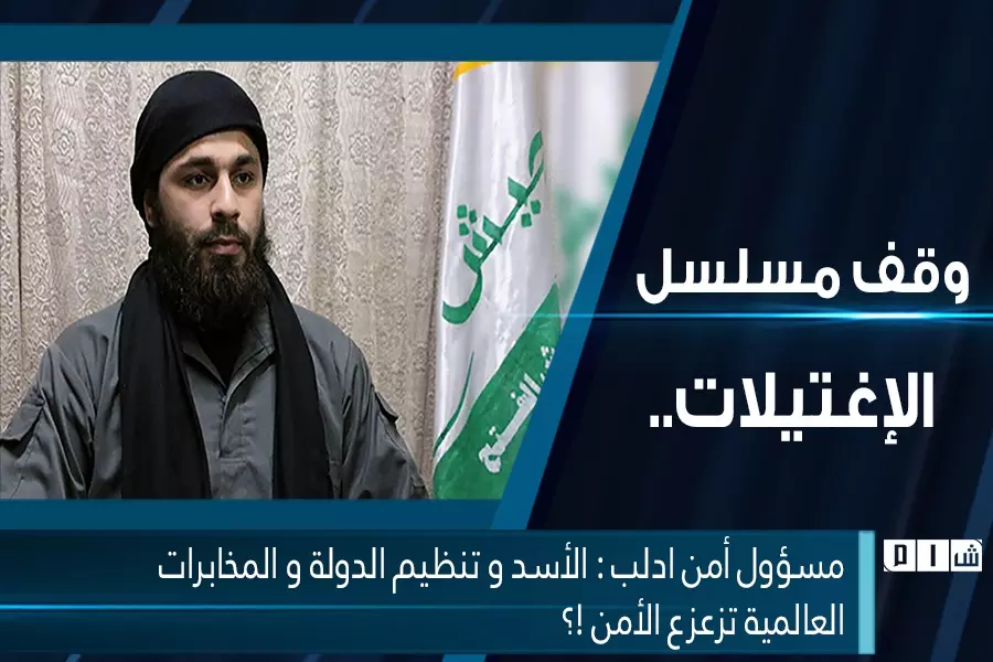 مسؤول أمن ادلب : الأسد و تنظيم الدولة و المخابرات العالمية تزعزع الأمن