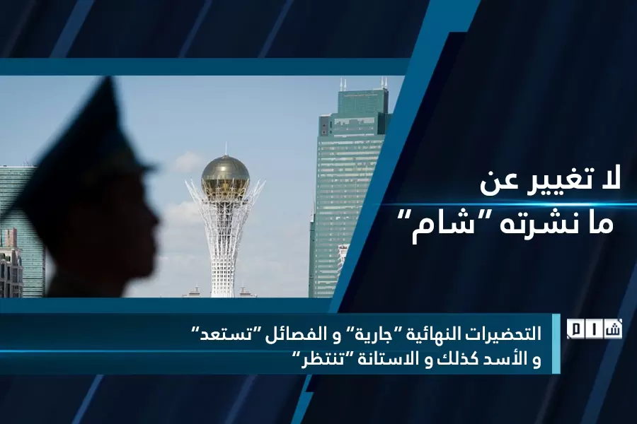 التحضيرات النهائية “جارية” و الفصائل “تستعد” و الأسد كذلك و الاستانة “تنتظر”