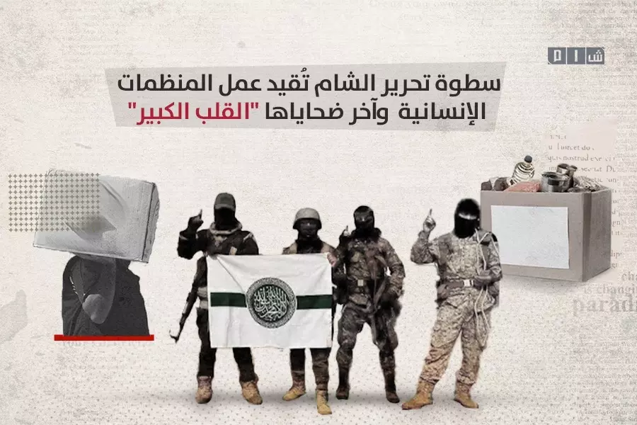 سطوة "تحرير. الشام" تُقيد عمل "المنظمات الإنسانية" وآخر ضحاياها "القلب الكبير"